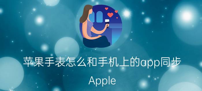 苹果手表怎么和手机上的app同步 Apple Watch支持国内哪些app？